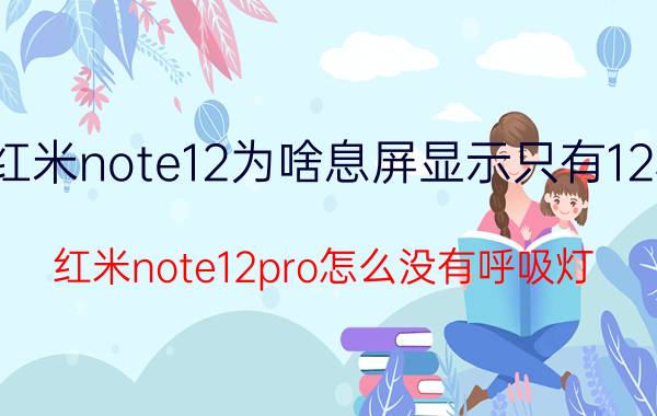 红米note12为啥息屏显示只有12秒 红米note12pro怎么没有呼吸灯？